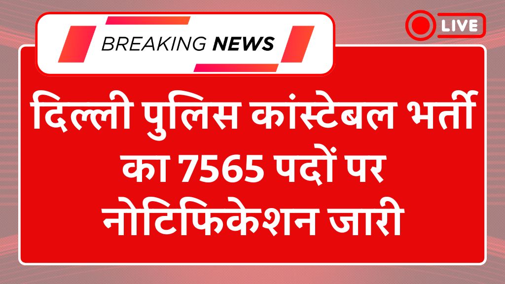 Delhi Police Constable Recruitment 2025: दिल्ली पुलिस कांस्टेबल भर्ती का 7565 पदों पर नोटिफिकेशन जारी
