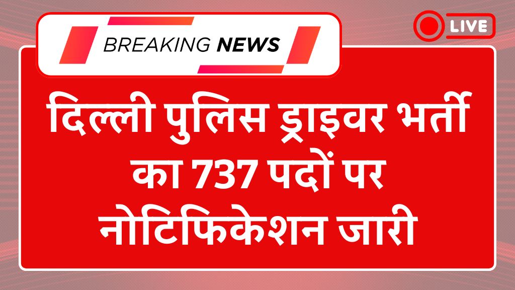 Delhi Police Driver Recruitment 2025: दिल्ली पुलिस ड्राइवर भर्ती का 737 पदों पर नोटिफिकेशन जारी