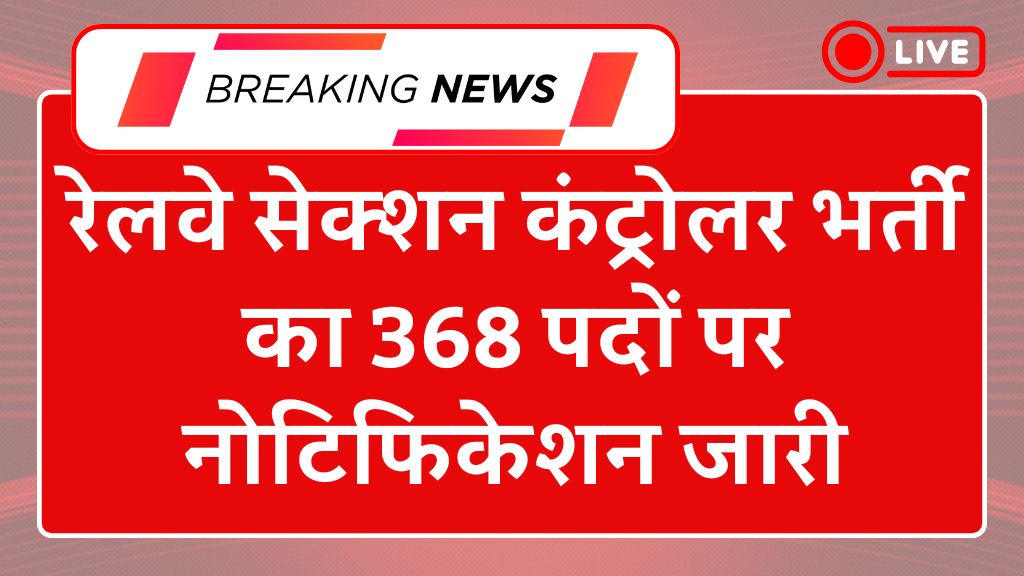 Railway Section Controller Recruitment 2025: रेलवे सेक्शन कंट्रोलर भर्ती का 368 पदों पर नोटिफिकेशन जारी